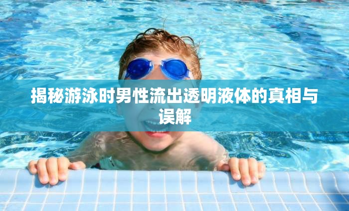 揭秘游泳時(shí)男性流出透明液體的真相與誤解