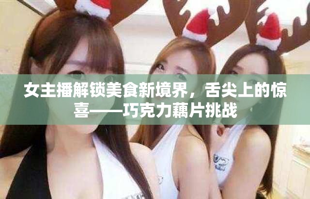 女主播解鎖美食新境界，舌尖上的驚喜——巧克力藕片挑戰(zhàn)