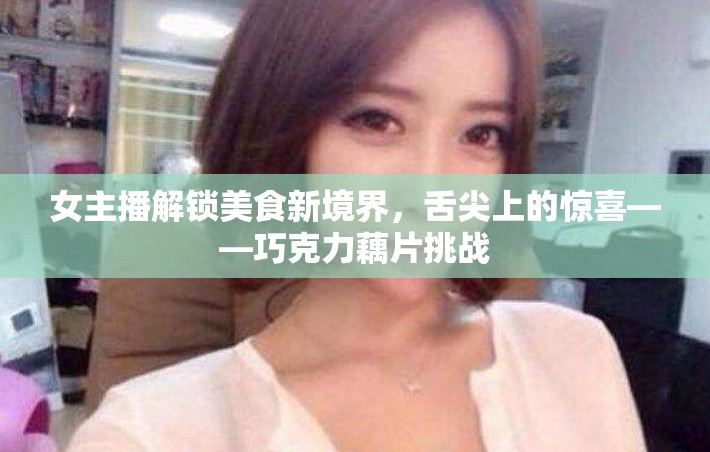 女主播解鎖美食新境界，舌尖上的驚喜——巧克力藕片挑戰(zhàn)