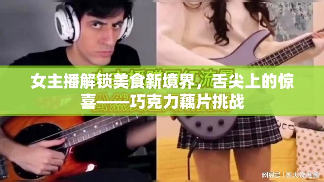女主播解鎖美食新境界，舌尖上的驚喜——巧克力藕片挑戰(zhàn)