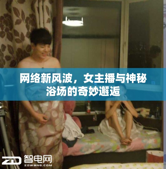 網(wǎng)絡(luò)新風(fēng)波，女主播與神秘浴場(chǎng)的奇妙邂逅
