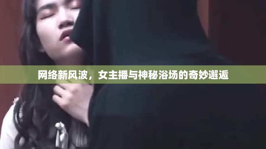 網(wǎng)絡(luò)新風(fēng)波，女主播與神秘浴場(chǎng)的奇妙邂逅