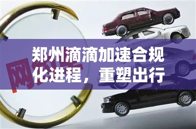 鄭州滴滴加速合規(guī)化進(jìn)程，重塑出行新生態(tài)