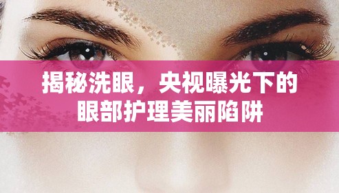 揭秘洗眼，央視曝光下的眼部護理美麗陷阱