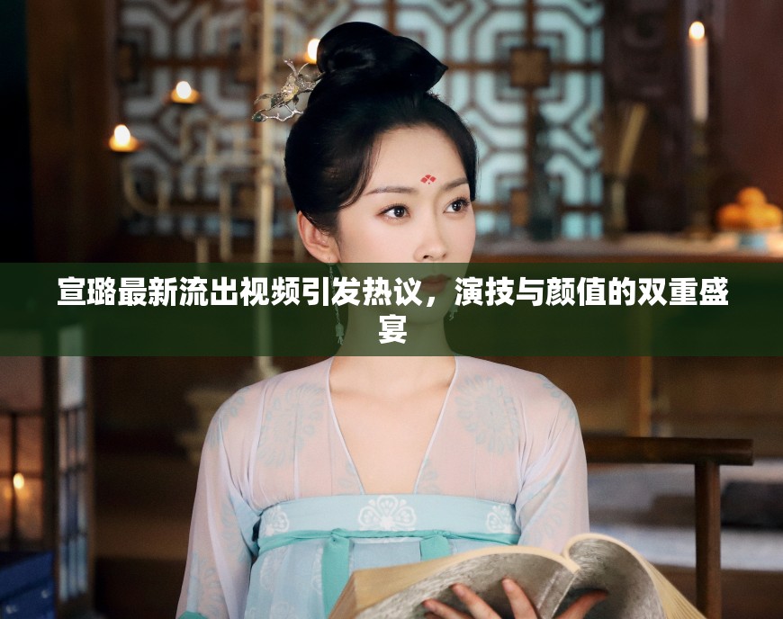 宣璐最新流出視頻引發(fā)熱議，演技與顏值的雙重盛宴