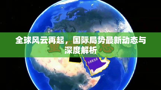 全球風(fēng)云再起，國際局勢最新動態(tài)與深度解析