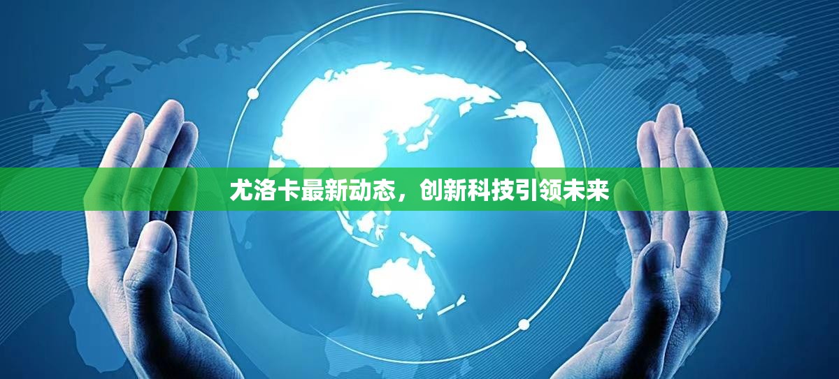尤洛卡最新動態(tài)，創(chuàng)新科技引領(lǐng)未來