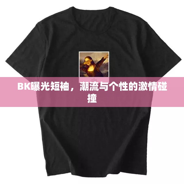 BK曝光短袖，潮流與個性的激情碰撞
