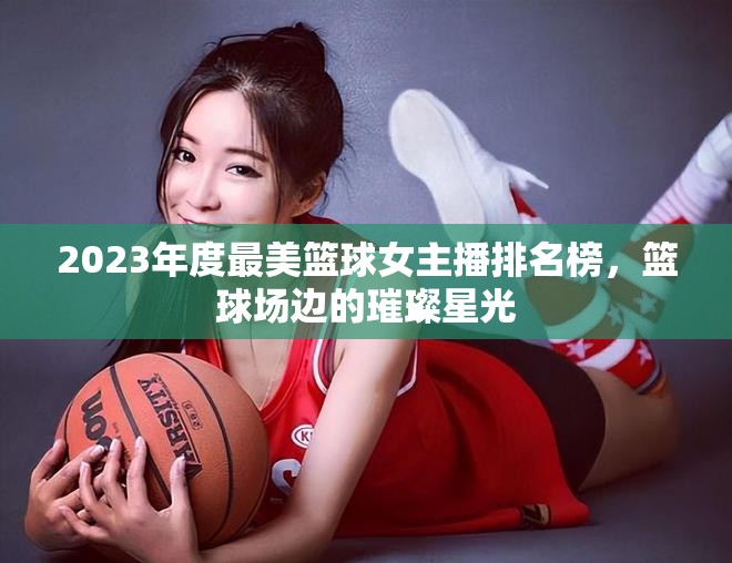 2023年度最美籃球女主播排名榜，籃球場(chǎng)邊的璀璨星光