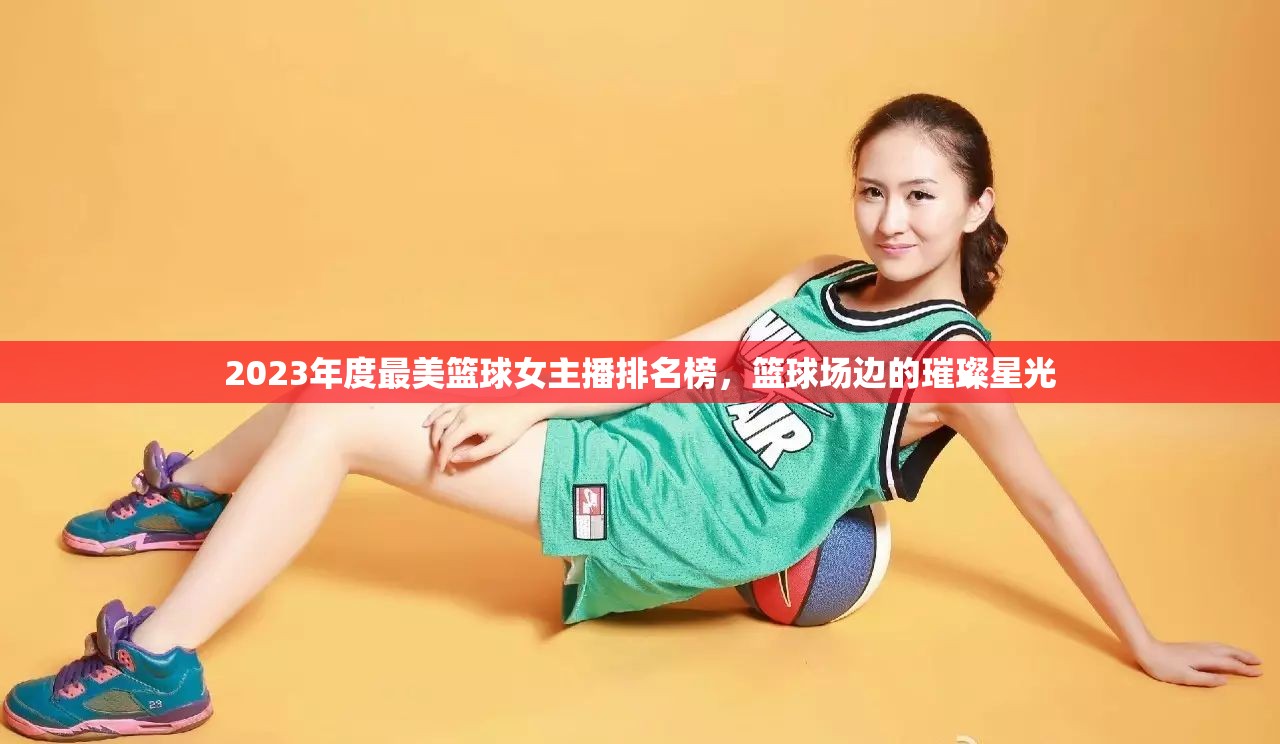 2023年度最美籃球女主播排名榜，籃球場(chǎng)邊的璀璨星光