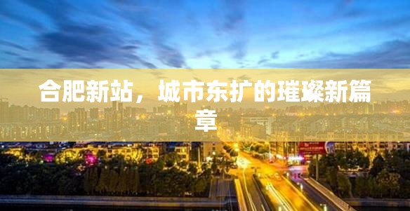 合肥新站，城市東擴(kuò)的璀璨新篇章