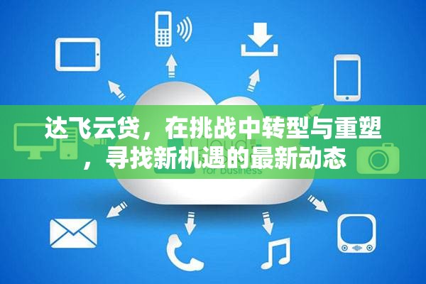 達(dá)飛云貸，在挑戰(zhàn)中轉(zhuǎn)型與重塑，尋找新機(jī)遇的最新動(dòng)態(tài)