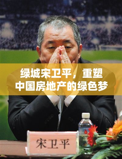 綠城宋衛(wèi)平，重塑中國房地產(chǎn)的綠色夢想