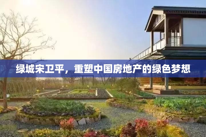 綠城宋衛(wèi)平，重塑中國房地產(chǎn)的綠色夢想