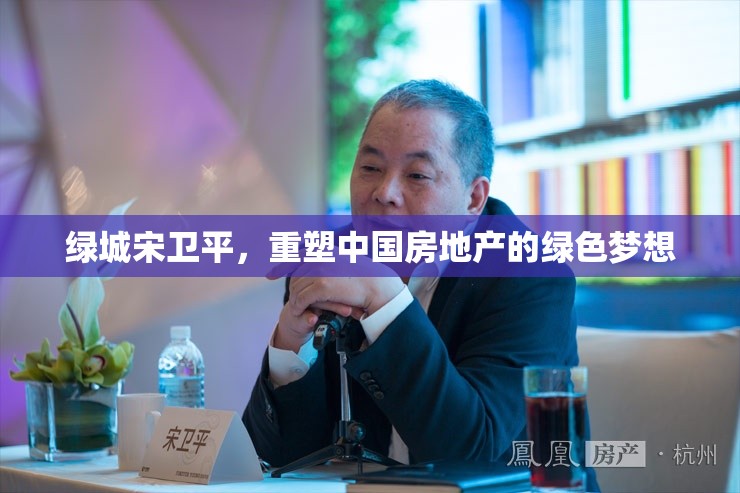 綠城宋衛(wèi)平，重塑中國房地產(chǎn)的綠色夢想