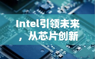 Intel引領(lǐng)未來(lái)，從芯片創(chuàng)新到AI技術(shù)的科技巨頭新動(dòng)向