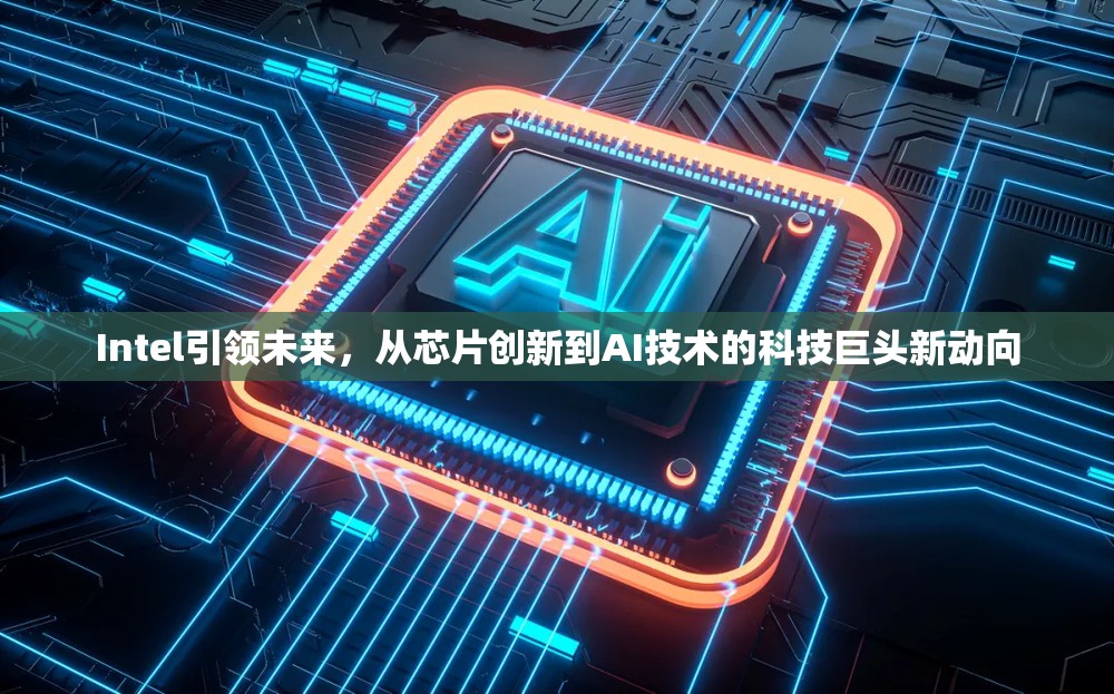 Intel引領(lǐng)未來(lái)，從芯片創(chuàng)新到AI技術(shù)的科技巨頭新動(dòng)向