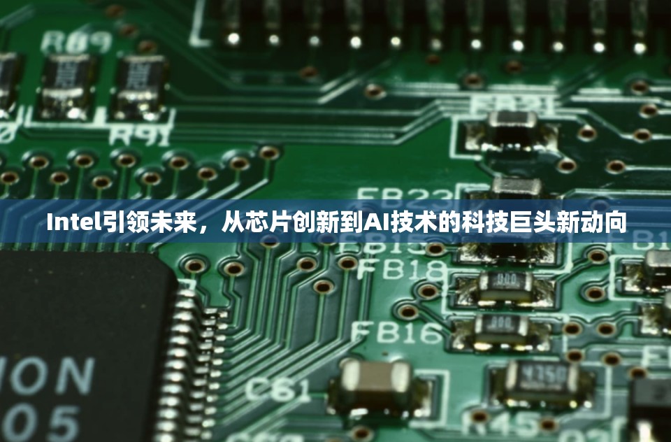 Intel引領(lǐng)未來(lái)，從芯片創(chuàng)新到AI技術(shù)的科技巨頭新動(dòng)向