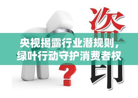 央視揭露行業(yè)潛規(guī)則，綠葉行動守護(hù)消費者權(quán)益