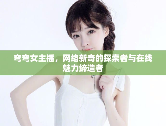 彎彎女主播，網(wǎng)絡(luò)新奇的探索者與在線魅力締造者