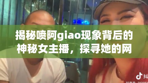 揭秘噴阿giao現(xiàn)象背后的神秘女主播，探尋她的網(wǎng)絡(luò)足跡與真實(shí)身份