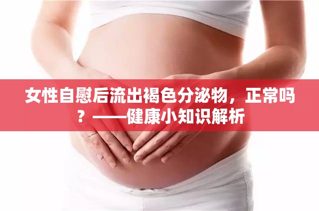 女性自慰后流出褐色分泌物，正常嗎？——健康小知識解析