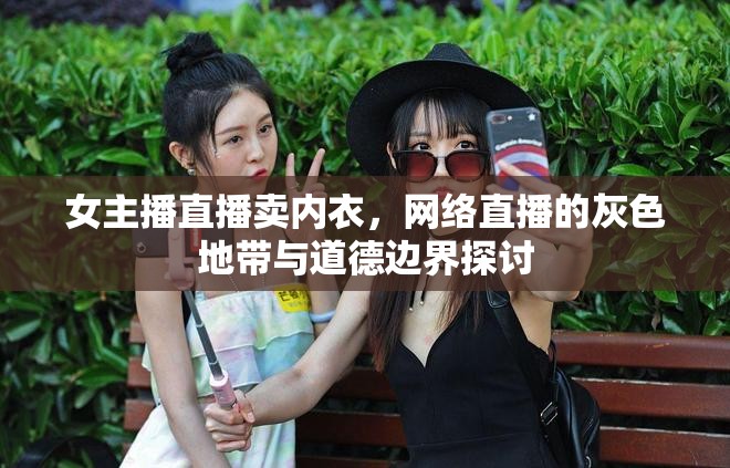 女主播直播賣內(nèi)衣，網(wǎng)絡(luò)直播的灰色地帶與道德邊界探討
