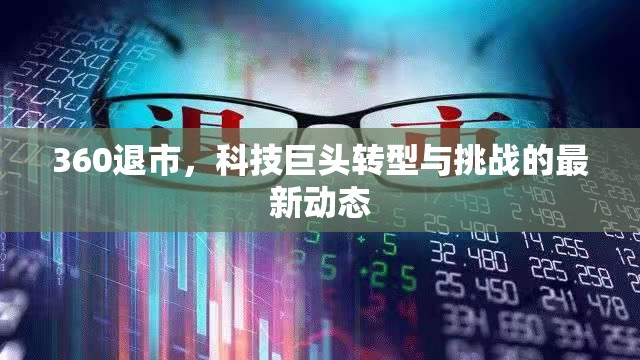 360退市，科技巨頭轉型與挑戰(zhàn)的最新動態(tài)