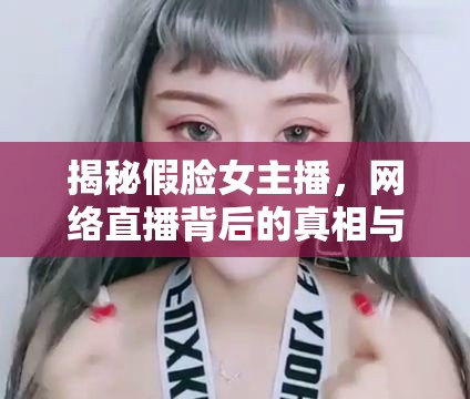 揭秘假臉女主播，網絡直播背后的真相與反思