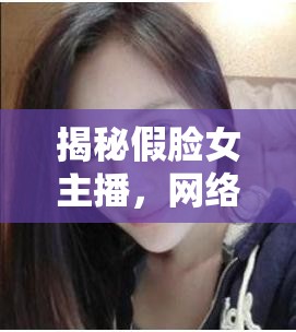 揭秘假臉女主播，網絡直播背后的真相與反思