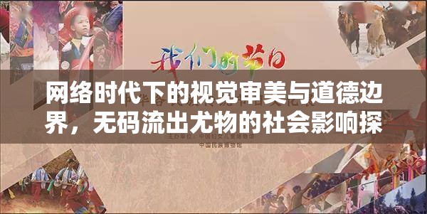 網(wǎng)絡(luò)時代下的視覺審美與道德邊界，無碼流出尤物的社會影響探討