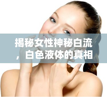 揭秘女性神秘白流，白色液體的真相與解讀