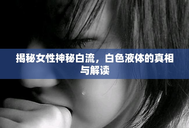揭秘女性神秘白流，白色液體的真相與解讀