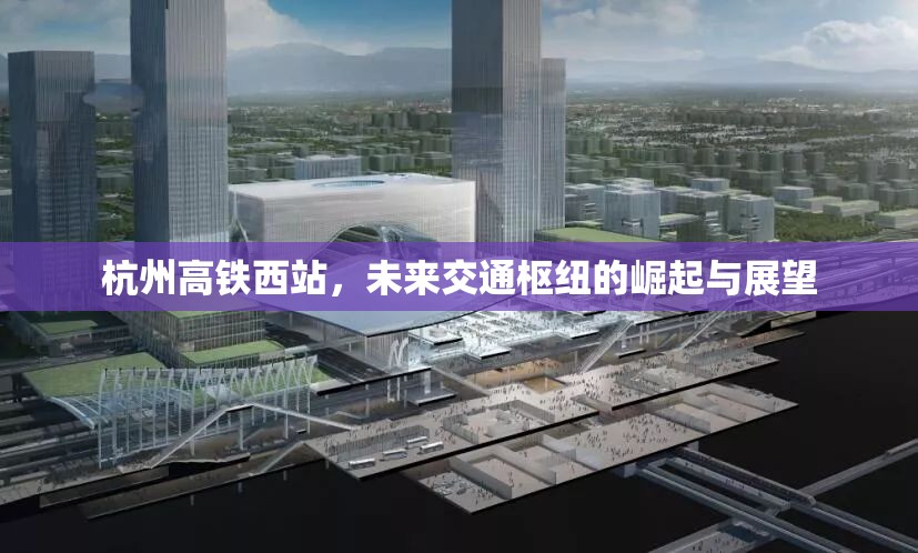 杭州高鐵西站，未來交通樞紐的崛起與展望