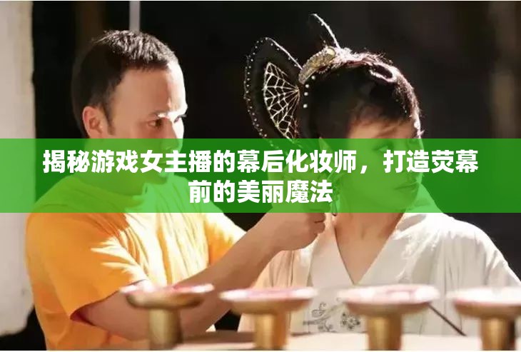 揭秘游戲女主播的幕后化妝師，打造熒幕前的美麗魔法