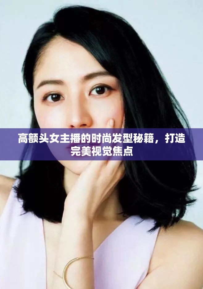 高額頭女主播的時尚發(fā)型秘籍，打造完美視覺焦點