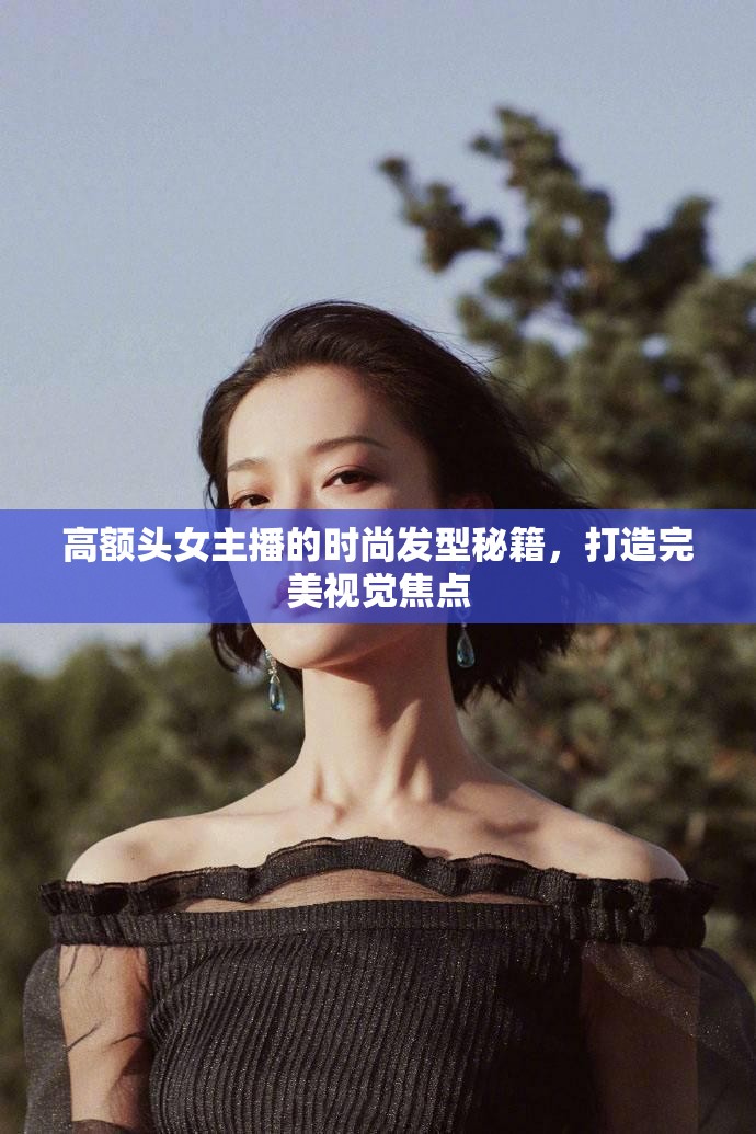 高額頭女主播的時尚發(fā)型秘籍，打造完美視覺焦點