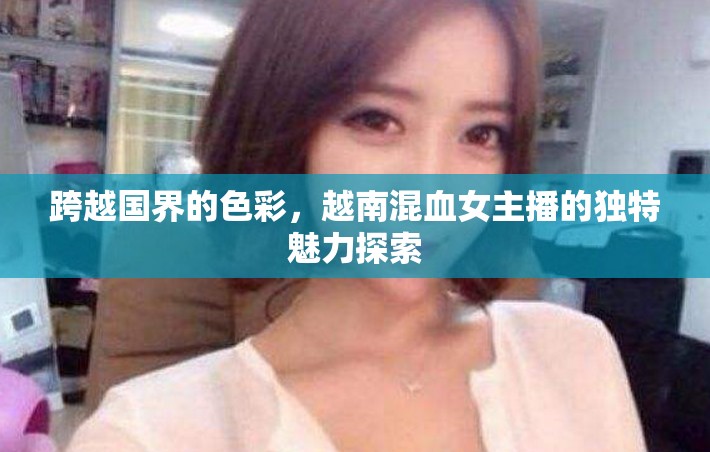 跨越國界的色彩，越南混血女主播的獨特魅力探索