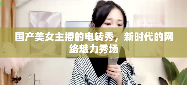 國產(chǎn)美女主播的電轉(zhuǎn)秀，新時代的網(wǎng)絡(luò)魅力秀場