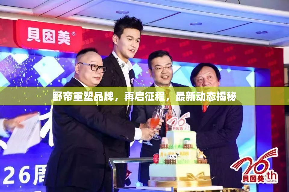野帝重塑品牌，再啟征程，最新動態(tài)揭秘