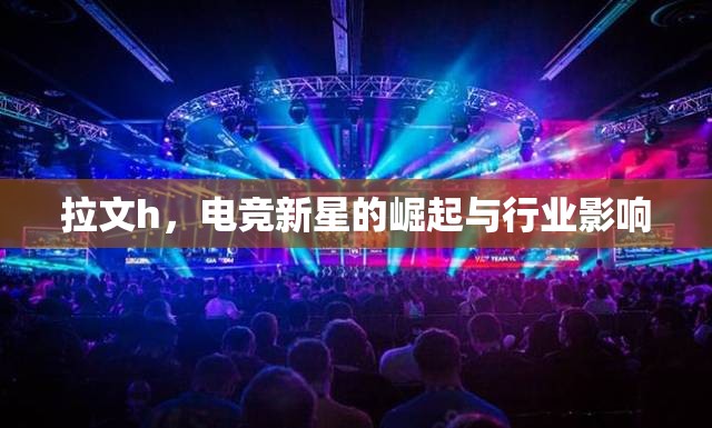 拉文h，電競新星的崛起與行業(yè)影響