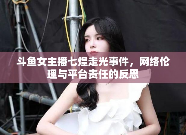 斗魚女主播七煌走光事件，網(wǎng)絡(luò)倫理與平臺責(zé)任的反思
