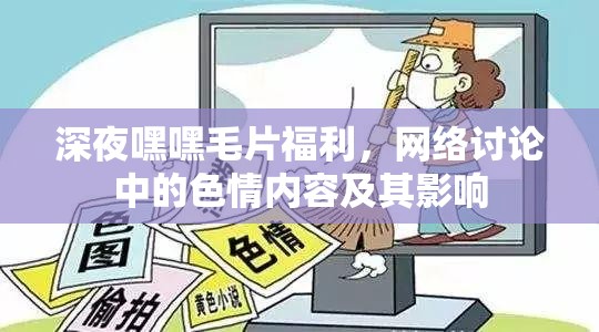 深夜嘿嘿毛片福利，網(wǎng)絡(luò)討論中的色情內(nèi)容及其影響