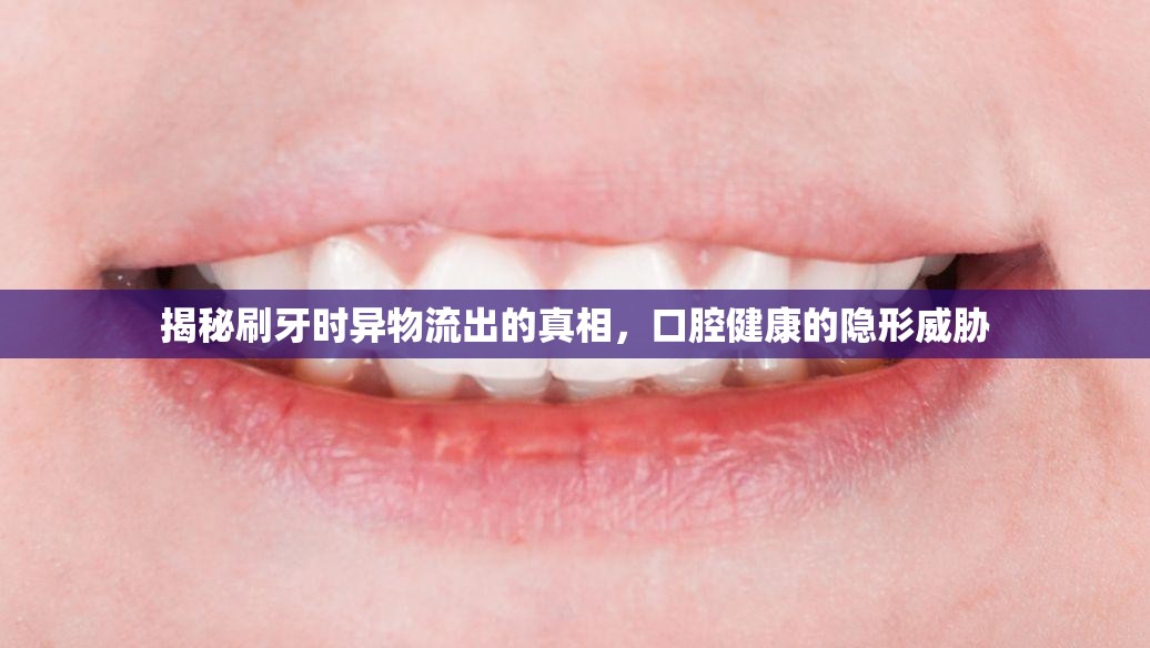 揭秘刷牙時(shí)異物流出的真相，口腔健康的隱形威脅
