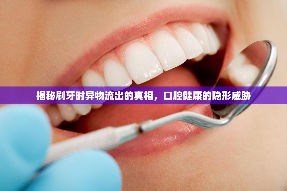 揭秘刷牙時(shí)異物流出的真相，口腔健康的隱形威脅