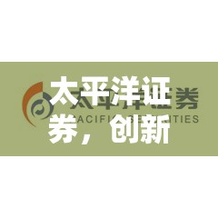 太平洋證券，創(chuàng)新驅(qū)動(dòng)發(fā)展，科技賦能未來——最新動(dòng)態(tài)與市場(chǎng)展望