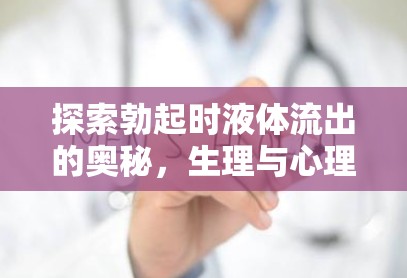 探索勃起時(shí)液體流出的奧秘，生理與心理的全面解析