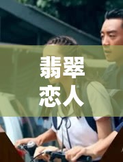 翡翠戀人重磅回歸，最新播出動態(tài)與劇集亮點全面解析