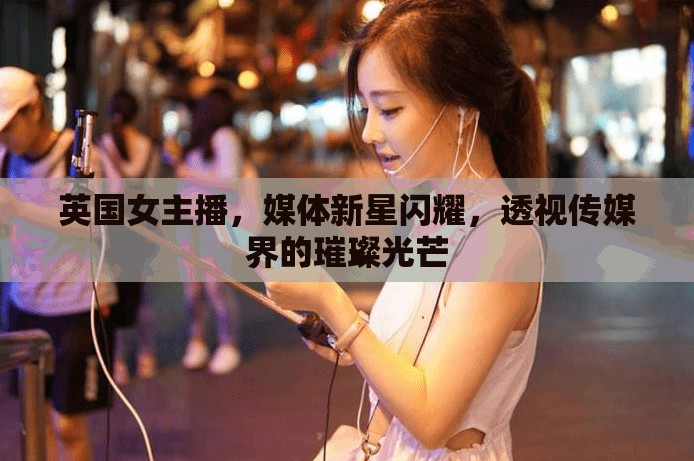 英國女主播，媒體新星閃耀，透視傳媒界的璀璨光芒