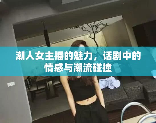 潮人女主播的魅力，話劇中的情感與潮流碰撞